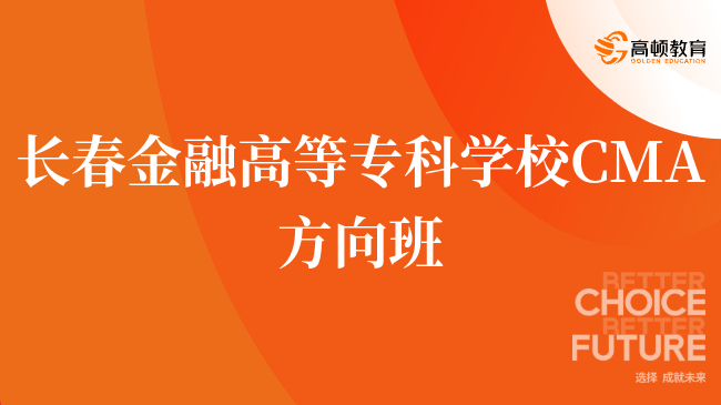 重磅!长春金融高等专科学校 CMA方向班含金量怎么样?一文了解详情!