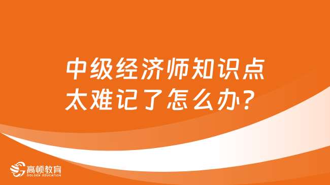 中级经济师知识点太难记了怎么办？