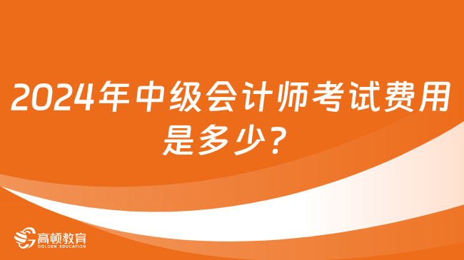 2024年中級會計師考試費用是多少？