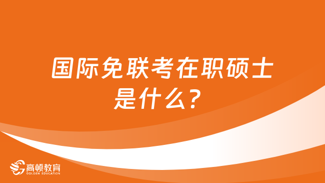 国际免联考在职硕士是什么？一文了解详情！