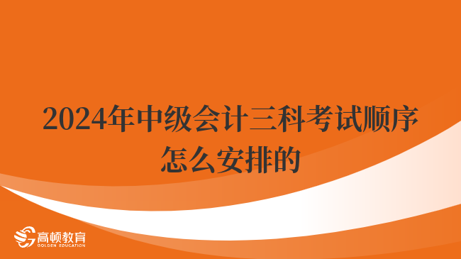 2024年中級會計三科考試順序怎么安排的？