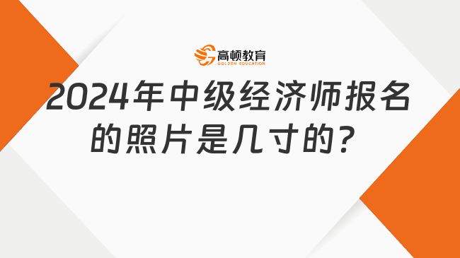 2024年中级经济师报名的照片是几寸的？提前了解！