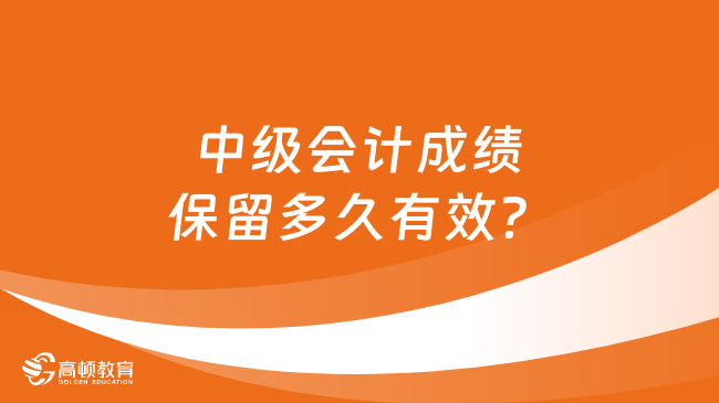 中级会计成绩保留多久有效？