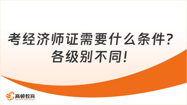 考經(jīng)濟師證需要什么條件？各級別不同！