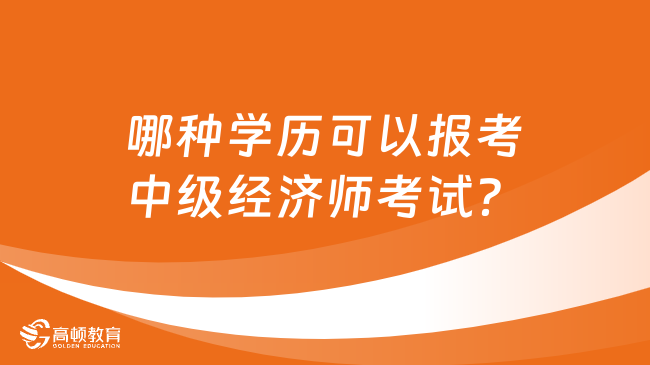 哪種學歷可以報考中級經濟師考試？