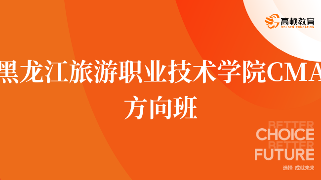 建议收藏！黑龙江旅游职业技术学院 CMA方向班好吗？深度解读！