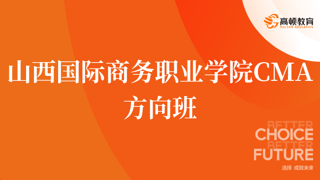 刚刚!山西国际商务职业学院 CMA方向班有什么优势?一文了解详情!