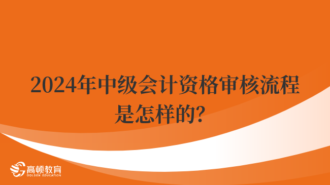 2024年中級會計資格審核流程是怎樣的？