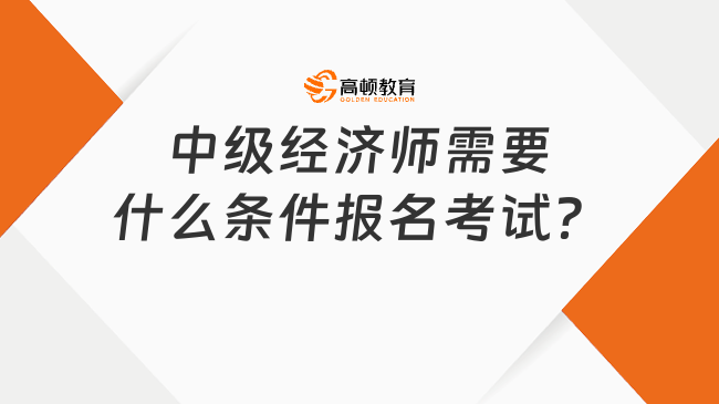 中级经济师需要什么条件报名考试？