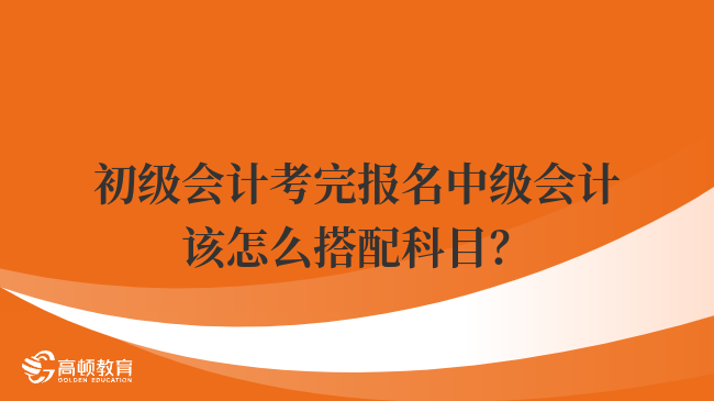 初級會計考完報名中級會計該怎么搭配科目？