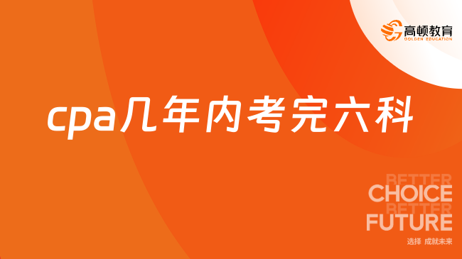 cpa几年内考完六科？都有哪六科？来看解答！