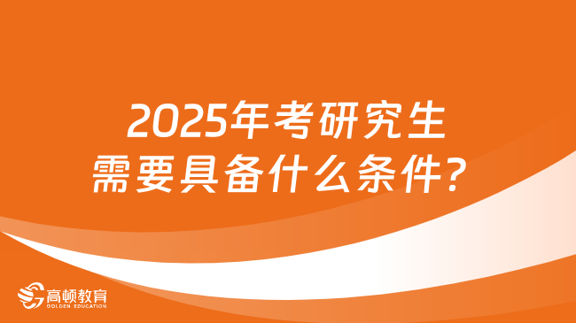 2025年考研究生需要具备什么条件？附详细报考流程！