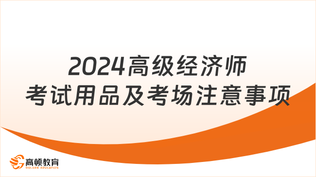 考前必看！2024年高級(jí)經(jīng)濟(jì)師考試用品及考場注意事項(xiàng)！