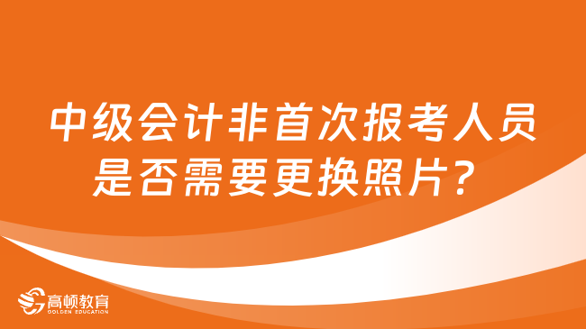 中級會計非首次報考人員是否需要更換照片？