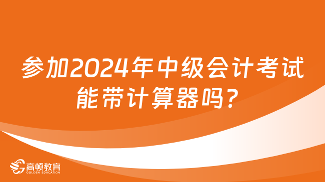 參加2024年中級(jí)會(huì)計(jì)考試能帶計(jì)算器嗎？