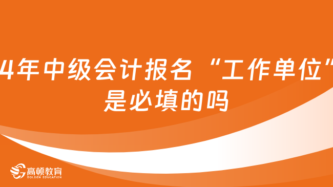 2024年中級會計(jì)報(bào)名“工作單位”是必填的嗎？