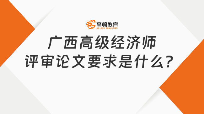 廣西高級經(jīng)濟(jì)師評審論文要求是什么？此篇詳解！