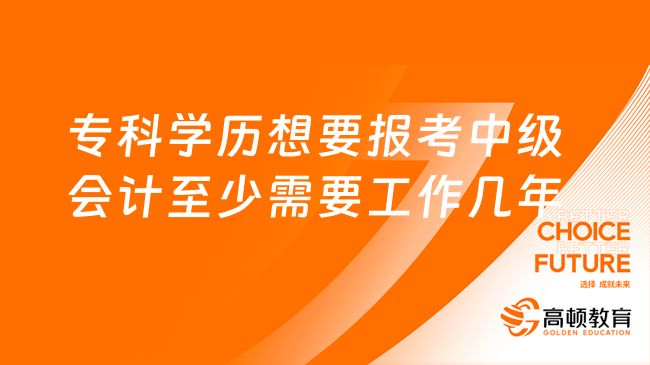 专科学历想要报考中级会计至少需要工作几年?