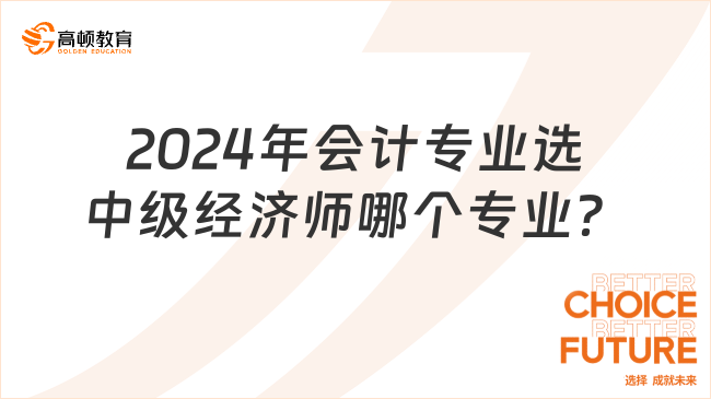 考生咨詢:2024年會計專業(yè)選中級經(jīng)濟(jì)師哪個專業(yè)？