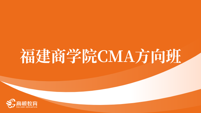 点击了解！福建商学院 CMA方向班值得考吗？报考须知？