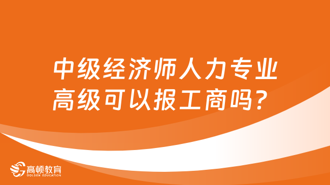 中級經(jīng)濟師人力專業(yè)高級可以報工商嗎？