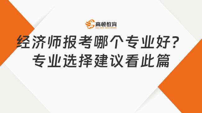 經濟師報考哪個專業(yè)好？專業(yè)選擇建議看此篇！