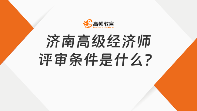 濟(jì)南高級經(jīng)濟(jì)師評審條件是什么？看這篇就明白了！