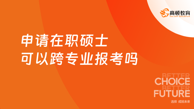 申请在职硕士可以跨专业报考吗？一文解答~