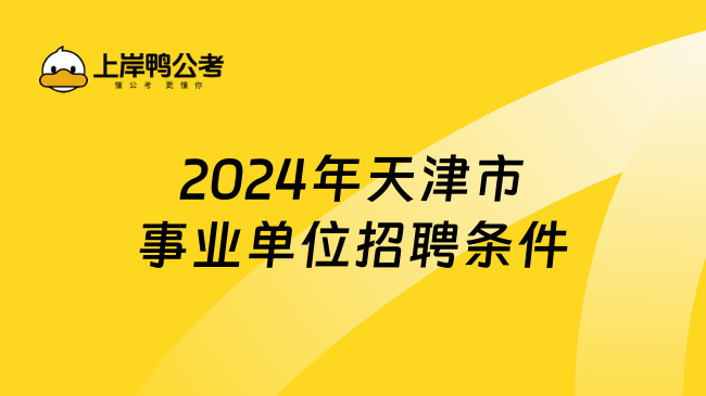 速看！2024年天津市事业单位招聘条件重要信息汇总