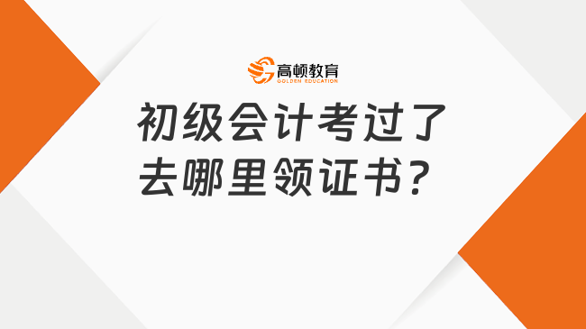 初级会计考过了去哪里领证书？