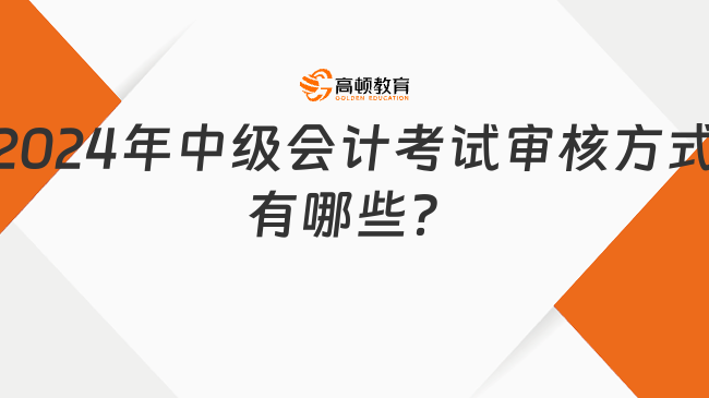 2024年中級(jí)會(huì)計(jì)考試審核方式有哪些？一次性弄明白！