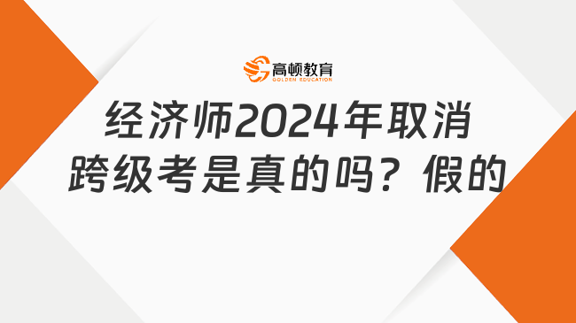 經(jīng)濟師2024年取消跨級考是真的嗎？假的