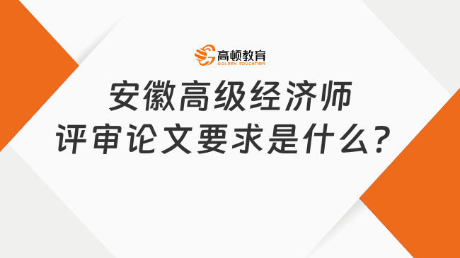 安徽高級經(jīng)濟師評審論文要求是什么？申報必看！