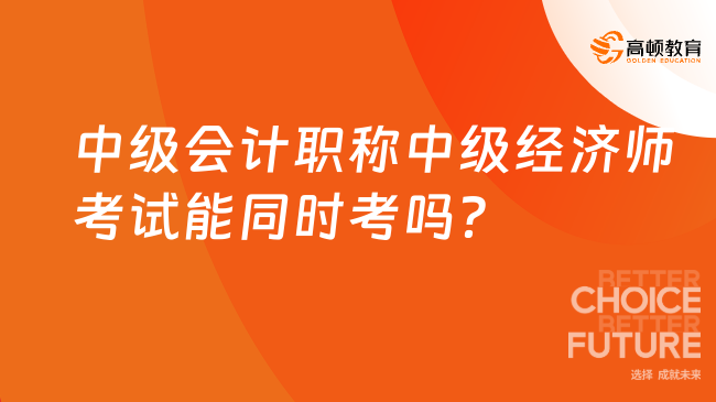 中級(jí)會(huì)計(jì)職稱中級(jí)經(jīng)濟(jì)師考試能同時(shí)考嗎？