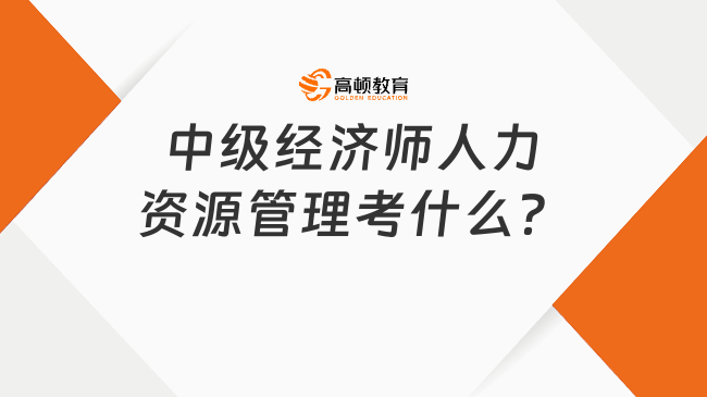 中級(jí)經(jīng)濟(jì)師人力資源管理考什么？考試難度怎么樣？