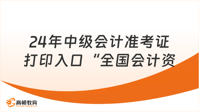 24年中級會計(jì)準(zhǔn)考證打印入口“全國會計(jì)資格評價(jià)網(wǎng)”