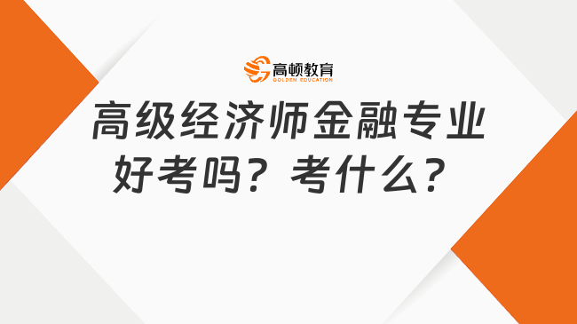 高級經(jīng)濟師金融專業(yè)好考嗎？考什么？