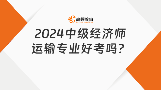 2024中級(jí)經(jīng)濟(jì)師運(yùn)輸專業(yè)好考嗎？