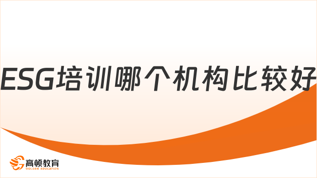 ESG培训哪个机构比较好？2024年ESG培训机构怎么选？