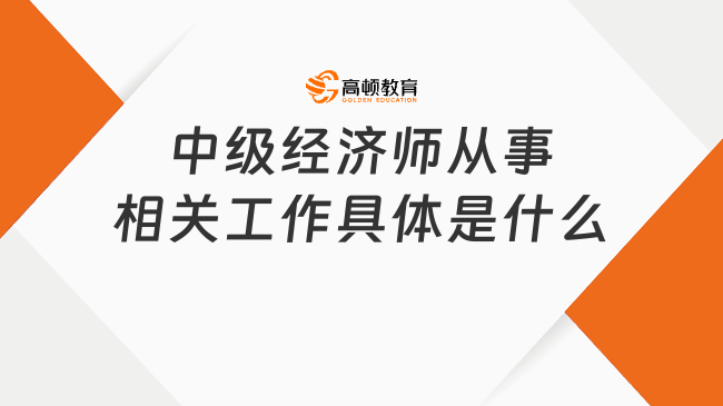 <b>中级经济师从事相关工作具体是什么</b>