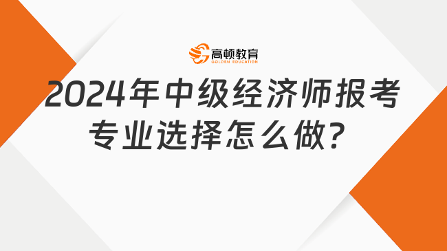 考生咨詢：2024年中級經(jīng)濟師報考專業(yè)選擇怎么做？