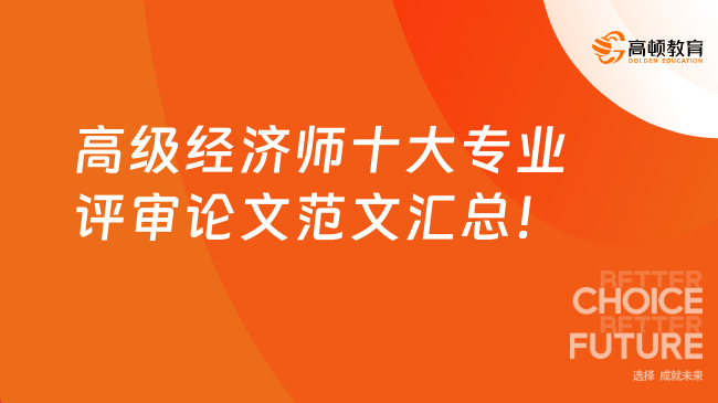 高級經(jīng)濟(jì)師十大專業(yè)評審論文范文匯總！