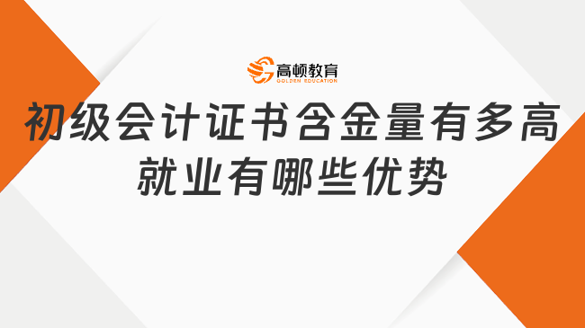 初级会计证书含金量有多高？就业有哪些优势？