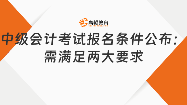 中级会计考试报名条件公布：需满足两大要求!