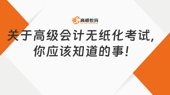 關(guān)于高級(jí)會(huì)計(jì)無(wú)紙化考試，你應(yīng)該知道的事！