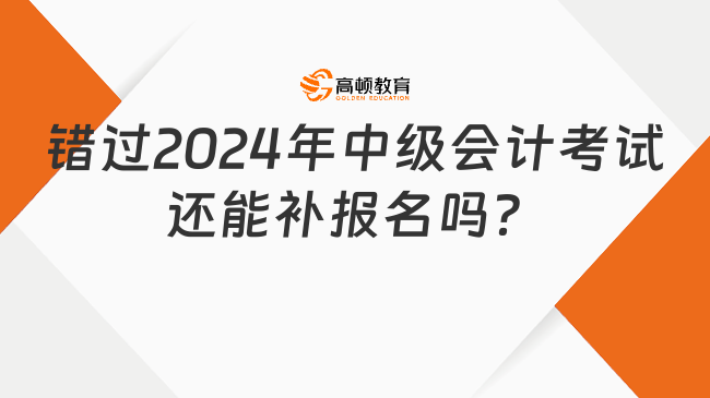 錯過2024年中級會計考試還能補報名嗎？再等一年