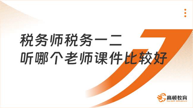 稅務(wù)師稅務(wù)一二聽哪個(gè)老師課件比較好？深入淺出的講解