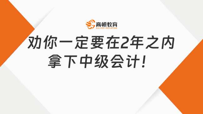 勸你一定要在2年之內(nèi)拿下中級會(huì)計(jì)！否則……