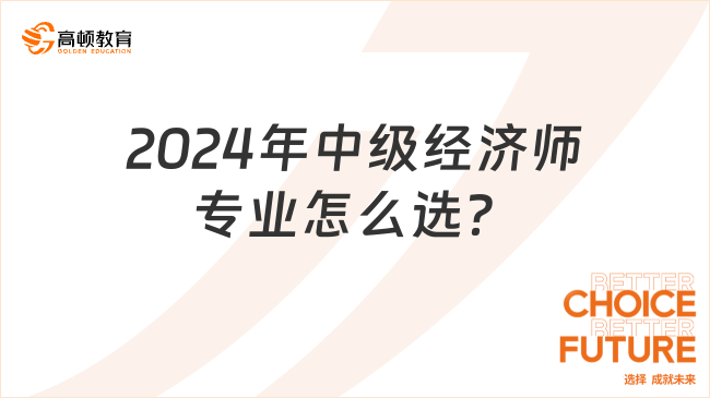 2024年中級經(jīng)濟師專業(yè)怎么選？選擇建議看此篇！