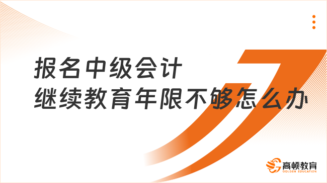 报名中级会计继续教育年限不够怎么办